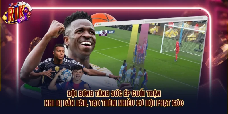 Đội bóng tăng sức ép cuối trận khi bị dẫn bàn, tạo thêm nhiều cơ hội phạt góc