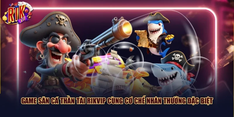Game Săn Cá Thần Tài Rikvip cùng cơ chế nhân thưởng đặc biệt