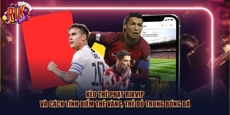 Kèo thẻ phạt Rikvip và cách tính điểm thẻ vàng, thẻ đỏ trong bóng đá
