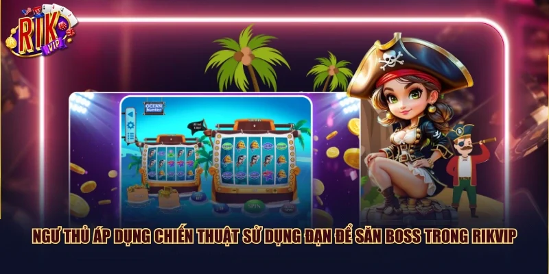 Ngư thủ áp dụng chiến thuật sử dụng đạn để săn Boss trong Rikvip