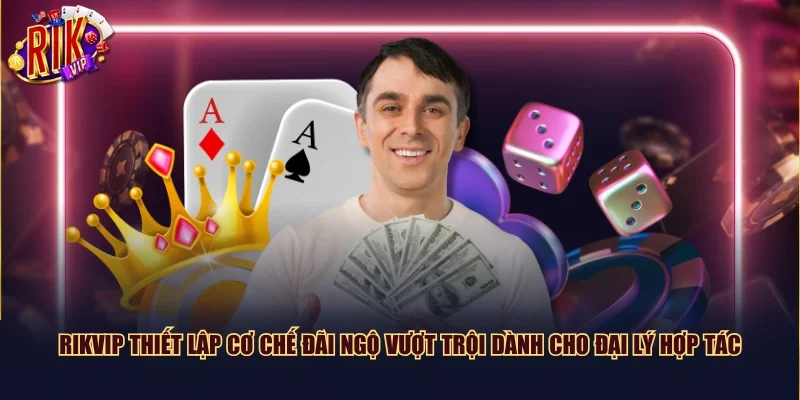 Rikvip thiết lập cơ chế đãi ngộ vượt trội dành cho đại lý hợp tác